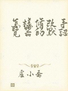 怎样修改手机浏览器的默认打开页面