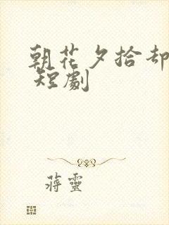 朝花夕拾却已迟 短剧