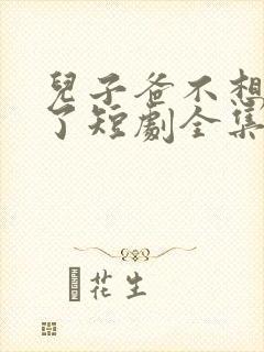 儿子爸不想努力了短剧全集在线观看