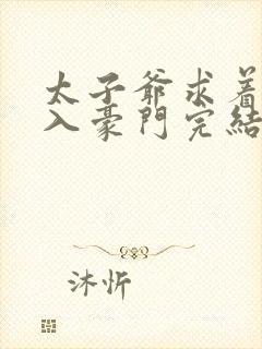 太子爷求着我嫁入豪门完结了吗