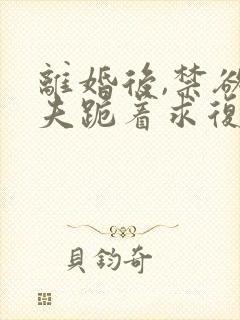 离婚后,禁欲前夫跪着求复合大结局哪里看