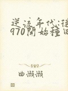 逆流年代:从1970开始种田养家下载txt全文