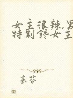 女主很辣,男主特别馋女主身子的小说