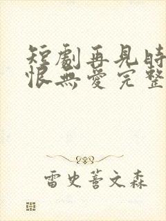 短剧再见时已无恨无爱完整版