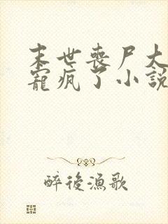 末世丧尸大佬他宠疯了小说