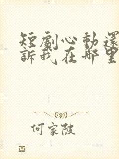 短剧心动还请告诉我在哪里看