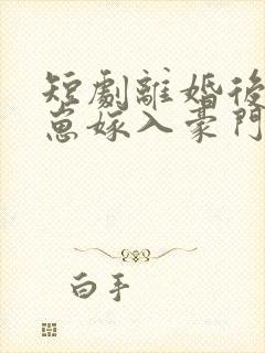 短剧离婚后她带崽嫁入豪门全集免费