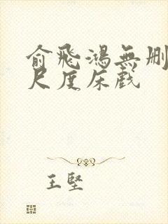 俞飞鸿无删减大尺度床戏