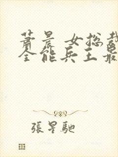 萧晨 女总裁的全能兵王最新