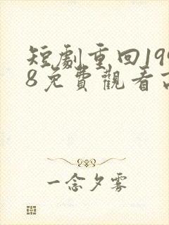 短剧重回1998免费观看高清