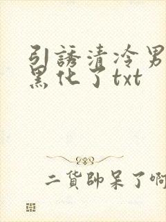引诱清冷男主他黑化了txt