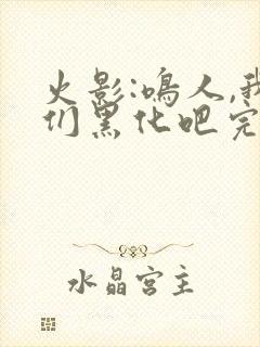 火影:鸣人,我们黑化吧完本txt下载