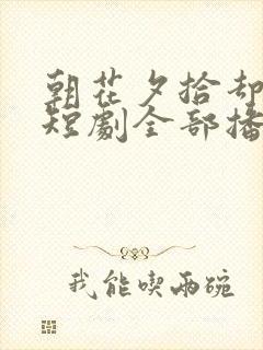 朝花夕拾却已迟短剧全部播放