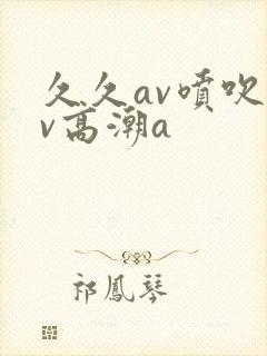 久久av喷吹av高潮a