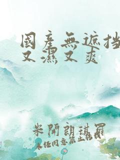 国产无遮挡又黄又湿又爽