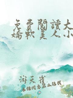 免费阅读大佬的娇软美人小说