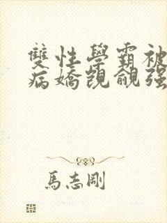 双性学霸被疯批病娇觊觎强制爱by左边疯