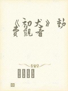 《初犬》动漫免费观看