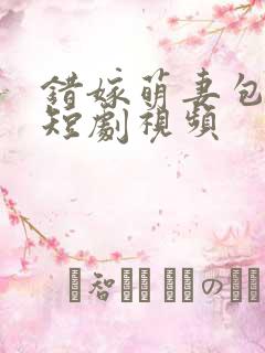 错嫁萌妻包甜的短剧视频