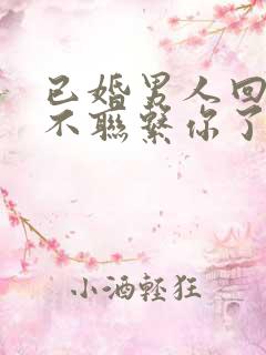 已婚男人回家就不联系你了