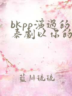 bkpp演过的泰剧以你的心诠释我的爱
