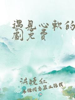 遇见心软的神短剧免费