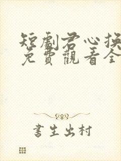 短剧君心换我心免费观看全集高清