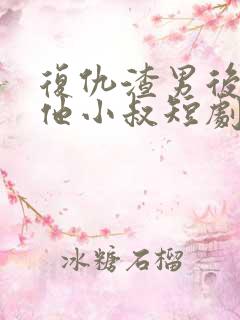 复仇渣男后嫁给他小叔短剧免费观看