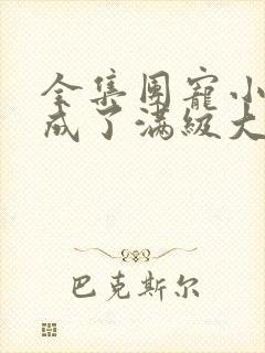 全集团宠小可爱成了满级大佬