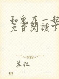 和鬼在一起漫画免费阅读下拉式