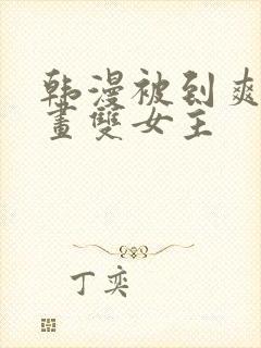 韩漫被到爽流漫画双女主