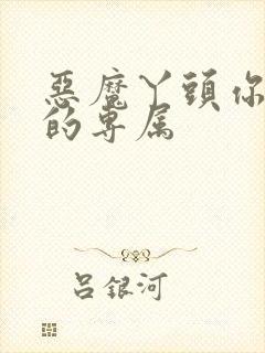 恶魔丫头你好甜的专属