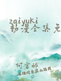 zaiyuki动漫全集免费观看