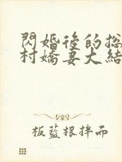 闪婚后的总裁农村娇妻大结局