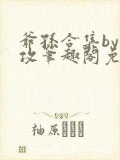 爷孙合集by美攻笔趣阁免费阅读