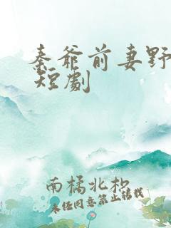 秦爷前妻野又飒 短剧