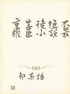 重生后绝不嫁给权臣小说最新章节