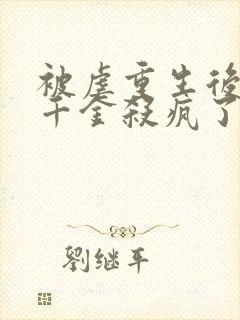 被虐重生后,真千金杀疯了最新章节