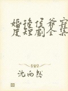 婚后侯爷宠妻无度短剧全集免费观看