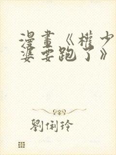 漫画《权少你老婆要跑了》