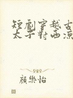 短剧穿越古代当太子对西凉使团