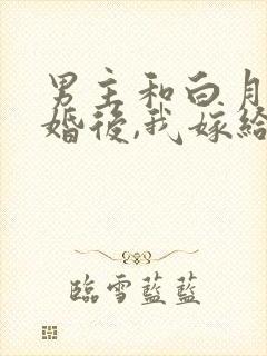 男主和白月光求婚后,我嫁给他死对头