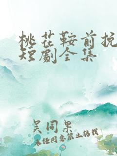 桃花鞍前挽离情短剧全集