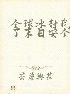 全球冰封我打造了末日安全屋改编