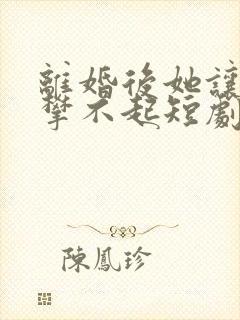 离婚后她让我高攀不起短剧