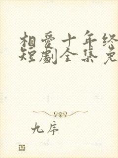 相爱十年终成空短剧全集免费观看高清