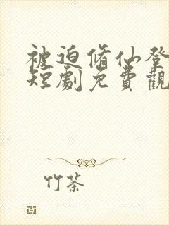 被迫修仙登巅峰短剧免费观看全集