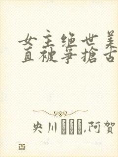 女主绝世美人一直被争抢古言