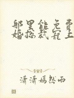 那里能免费看闪婚总裁宠上天短剧