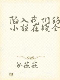 陷入我们的热恋小说在线全文免费阅读